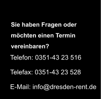 Telefon: 0351-43 23 516  Telefax: 0351-43 23 528  E-Mail: info@dresden-rent.de   Sie haben Fragen oder möchten einen Termin vereinbaren?